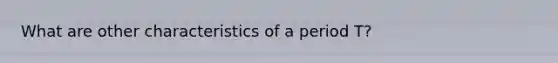 What are other characteristics of a period T?