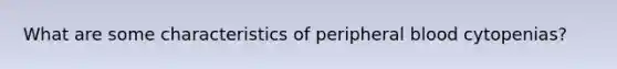 What are some characteristics of peripheral blood cytopenias?