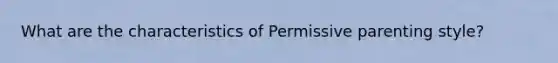 What are the characteristics of Permissive parenting style?