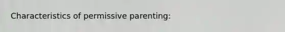 Characteristics of permissive parenting: