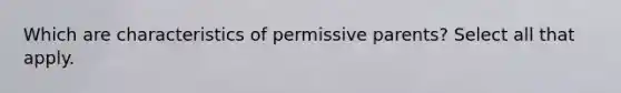 Which are characteristics of permissive parents? Select all that apply.