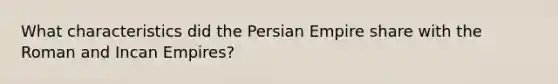 What characteristics did the Persian Empire share with the Roman and Incan Empires?