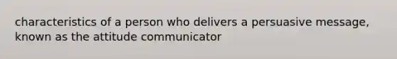 characteristics of a person who delivers a persuasive message, known as the attitude communicator