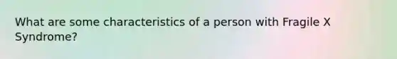 What are some characteristics of a person with Fragile X Syndrome?