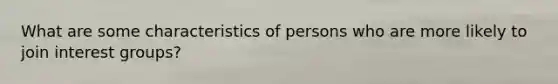 What are some characteristics of persons who are more likely to join interest groups?