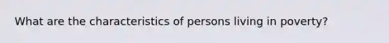 What are the characteristics of persons living in poverty?