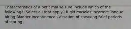 Characteristics of a petit mal seizure include which of the following? (Select all that apply.) Rigid muscles Incorrect Tongue biting Bladder incontinence Cessation of speaking Brief periods of staring