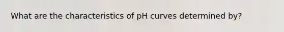 What are the characteristics of pH curves determined by?