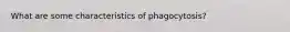 What are some characteristics of phagocytosis?