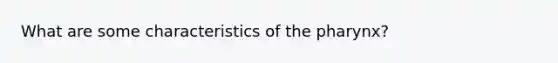 What are some characteristics of the pharynx?