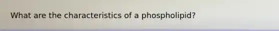 What are the characteristics of a phospholipid?