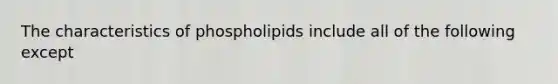 The characteristics of phospholipids include all of the following except