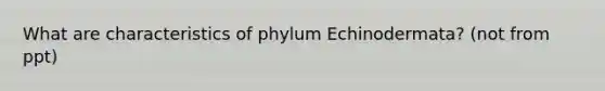 What are characteristics of phylum Echinodermata? (not from ppt)