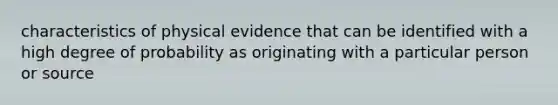 characteristics of physical evidence that can be identified with a high degree of probability as originating with a particular person or source