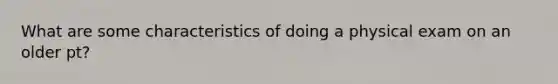 What are some characteristics of doing a physical exam on an older pt?