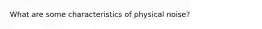 What are some characteristics of physical noise?