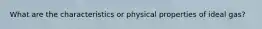 What are the characteristics or physical properties of ideal gas?