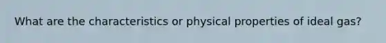 What are the characteristics or physical properties of ideal gas?