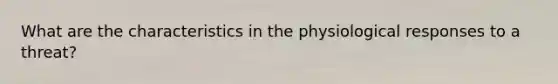 What are the characteristics in the physiological responses to a threat?