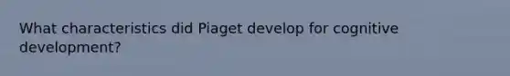 What characteristics did Piaget develop for cognitive development?