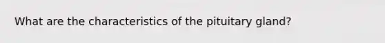 What are the characteristics of the pituitary gland?