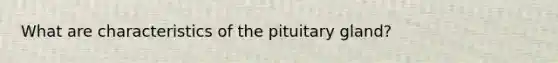 What are characteristics of the pituitary gland?