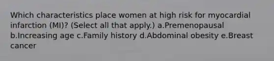 Which characteristics place women at high risk for myocardial infarction (MI)? (Select all that apply.) a.Premenopausal b.Increasing age c.Family history d.Abdominal obesity e.Breast cancer