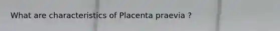 What are characteristics of Placenta praevia ?