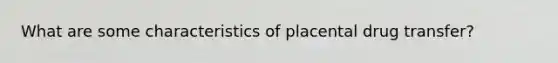 What are some characteristics of placental drug transfer?