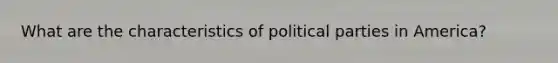 What are the characteristics of political parties in America?