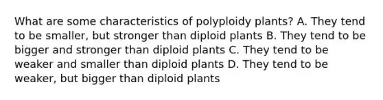 What are some characteristics of polyploidy plants? A. They tend to be smaller, but stronger than diploid plants B. They tend to be bigger and stronger than diploid plants C. They tend to be weaker and smaller than diploid plants D. They tend to be weaker, but bigger than diploid plants