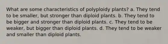 What are some characteristics of polyploidy plants? a. They tend to be smaller, but stronger than diploid plants. b. They tend to be bigger and stronger than diploid plants. c. They tend to be weaker, but bigger than diploid plants. d. They tend to be weaker and smaller than diploid plants.