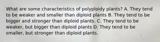 What are some characteristics of polyploidy plants? A. They tend to be weaker and smaller than diploid plants B. They tend to be bigger and stronger than diploid plants. C. They tend to be weaker, but bigger than diploid plants D. They tend to be smaller, but stronger than diploid plants.