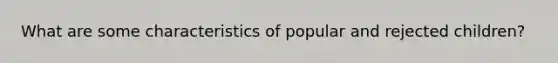 What are some characteristics of popular and rejected children?