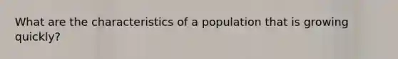 What are the characteristics of a population that is growing quickly?