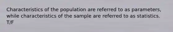 Characteristics of the population are referred to as parameters, while characteristics of the sample are referred to as statistics. T/F