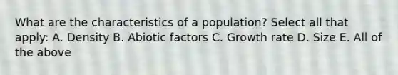 What are the characteristics of a population? Select all that apply: A. Density B. Abiotic factors C. Growth rate D. Size E. All of the above