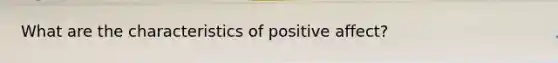 What are the characteristics of positive affect?