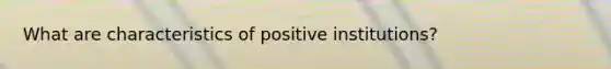 What are characteristics of positive institutions?