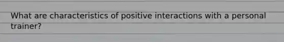 What are characteristics of positive interactions with a personal trainer?
