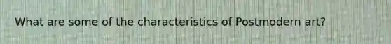 What are some of the characteristics of Postmodern art?