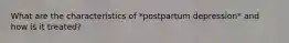 What are the characteristics of *postpartum depression* and how is it treated?