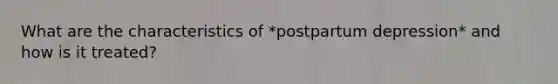 What are the characteristics of *postpartum depression* and how is it treated?