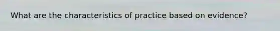 What are the characteristics of practice based on evidence?