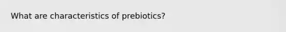 What are characteristics of prebiotics?