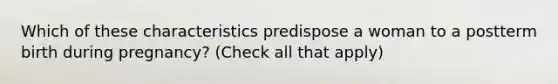 Which of these characteristics predispose a woman to a postterm birth during pregnancy? (Check all that apply)