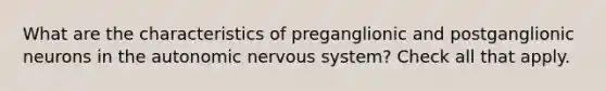 What are the characteristics of preganglionic and postganglionic neurons in the autonomic nervous system? Check all that apply.