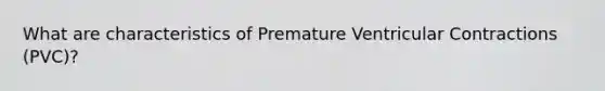 What are characteristics of Premature Ventricular Contractions (PVC)?