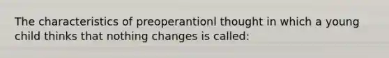 The characteristics of preoperantionl thought in which a young child thinks that nothing changes is called: