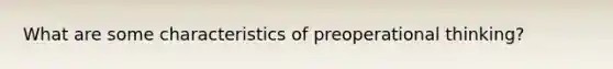 What are some characteristics of preoperational thinking?